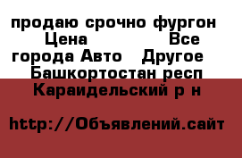 продаю срочно фургон  › Цена ­ 170 000 - Все города Авто » Другое   . Башкортостан респ.,Караидельский р-н